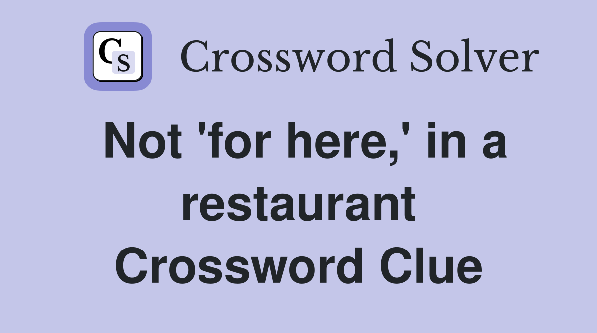 Not 'for here,' in a restaurant Crossword Clue