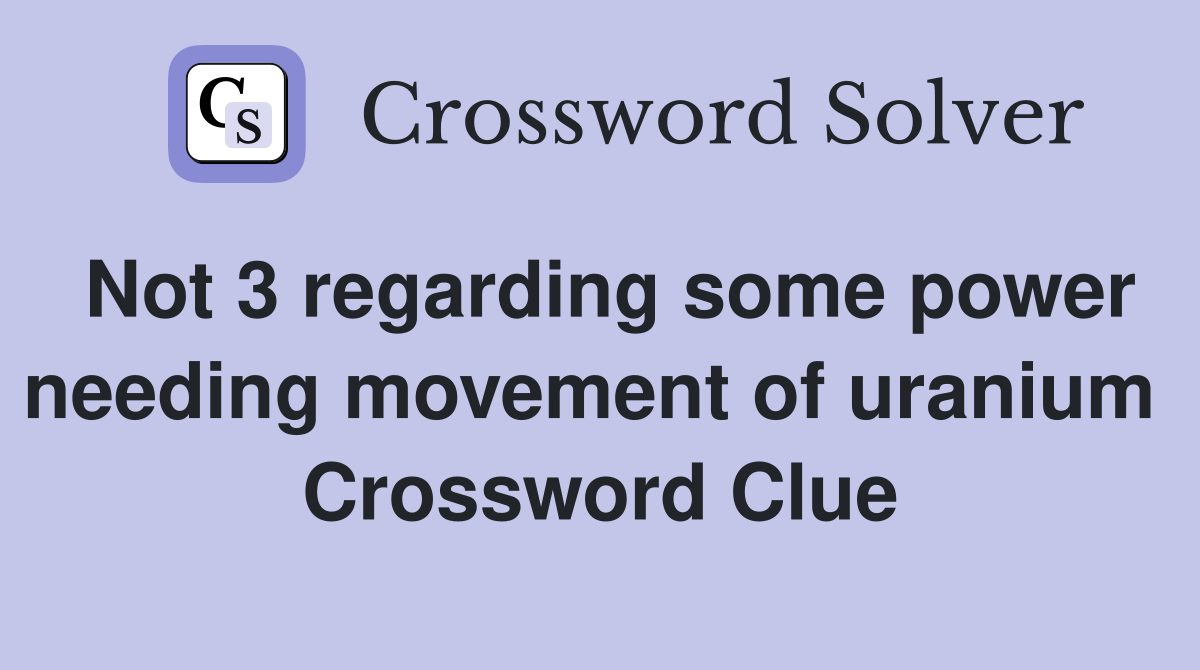 Not 3 regarding some power needing movement of uranium  Crossword Clue