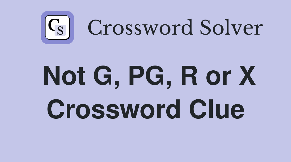 Not G, PG, R or X Crossword Clue