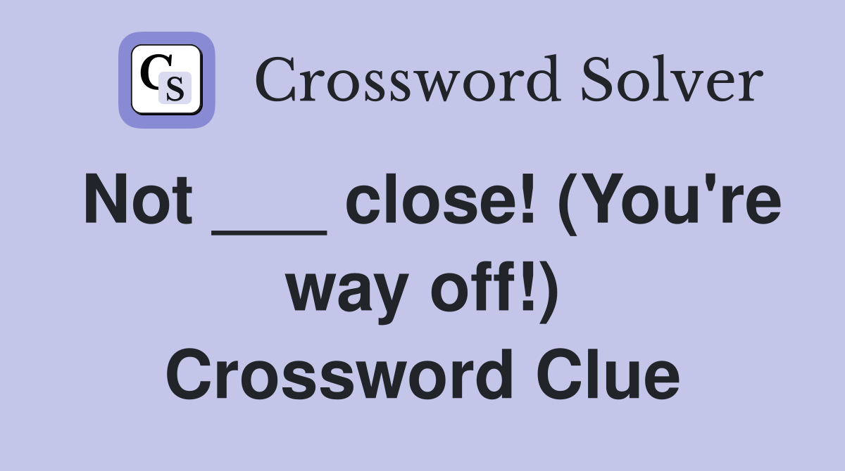 Not ___ close! (You're way off!) Crossword Clue