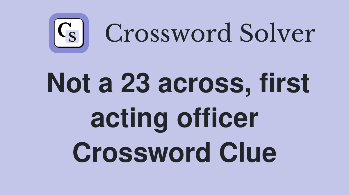 Not a 23 across, first acting officer Crossword Clue