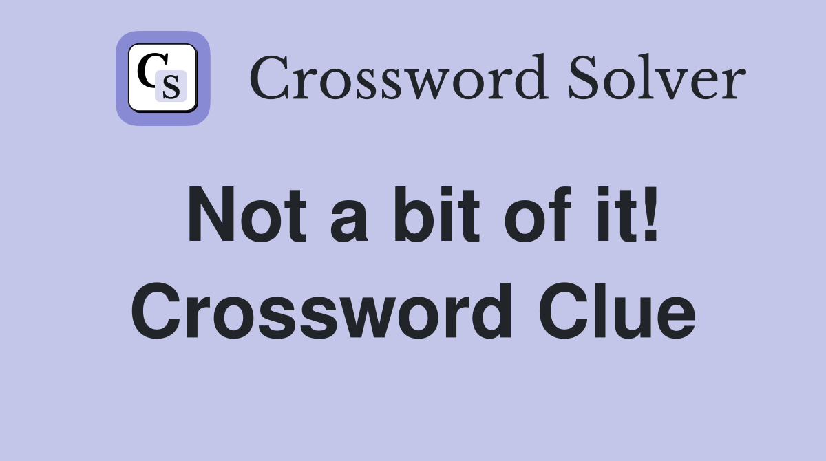 Not a bit of it! Crossword Clue