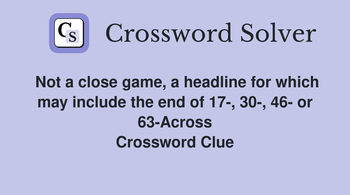 Not a close game, a headline for which may include the end of 17-, 30-, 46- or 63-Across Crossword Clue