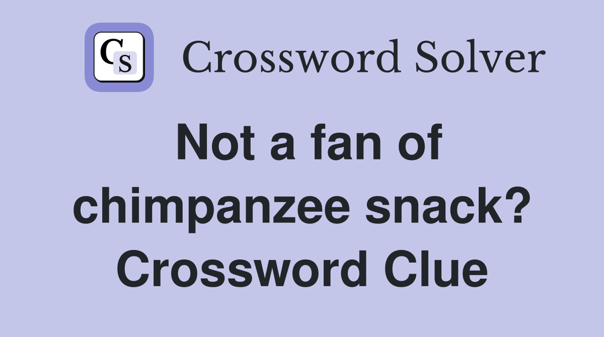 Not a fan of chimpanzee snack? Crossword Clue