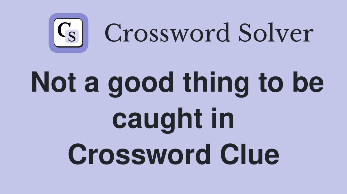 Not a good thing to be caught in Crossword Clue