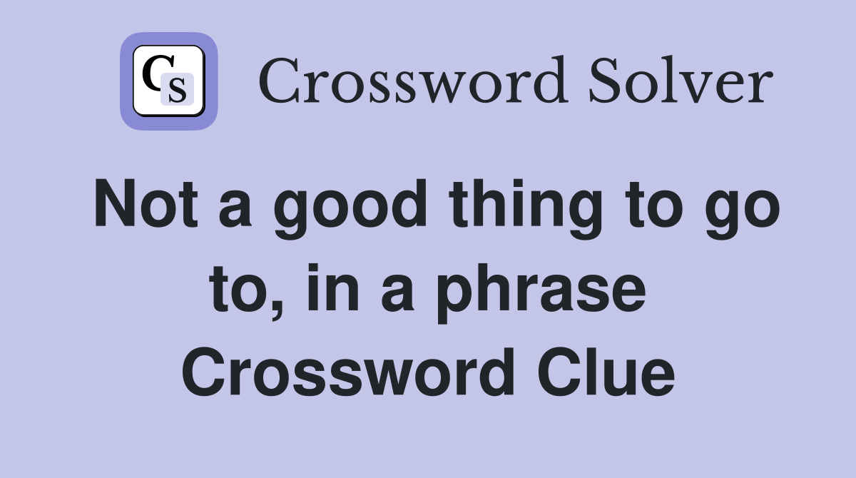 Not a good thing to go to, in a phrase Crossword Clue