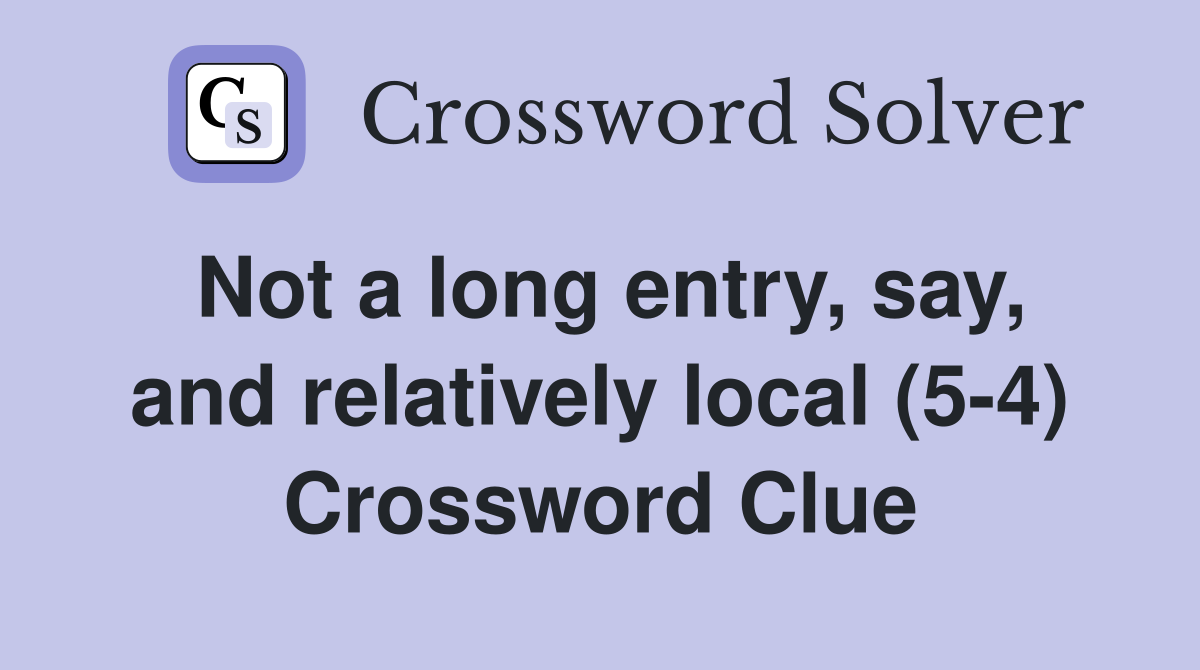 Not a long entry, say, and relatively local (5-4) Crossword Clue