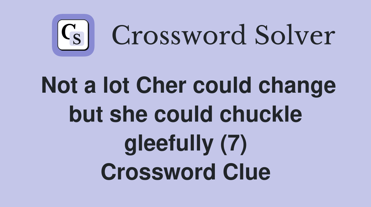 Not a lot Cher could change but she could chuckle gleefully (7) Crossword Clue