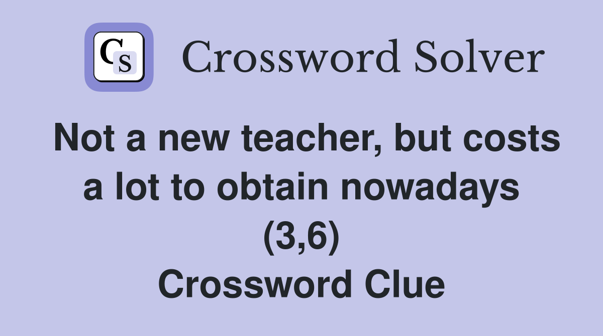 Not a new teacher, but costs a lot to obtain nowadays (3,6) Crossword Clue