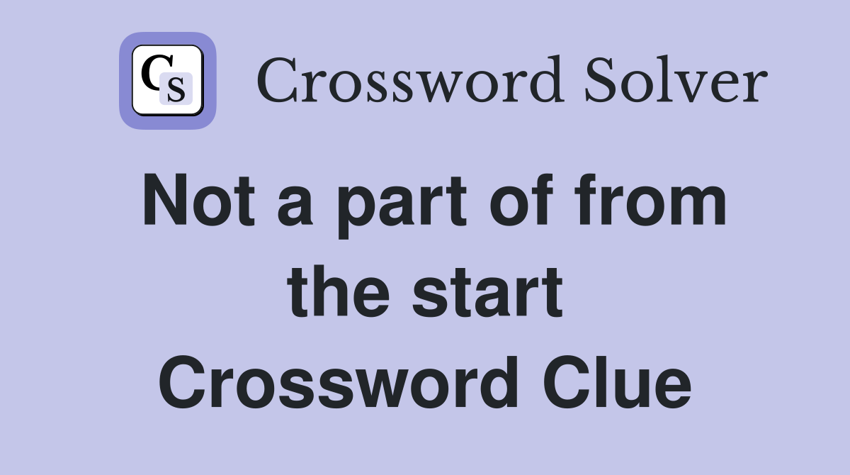 Not a part of from the start Crossword Clue