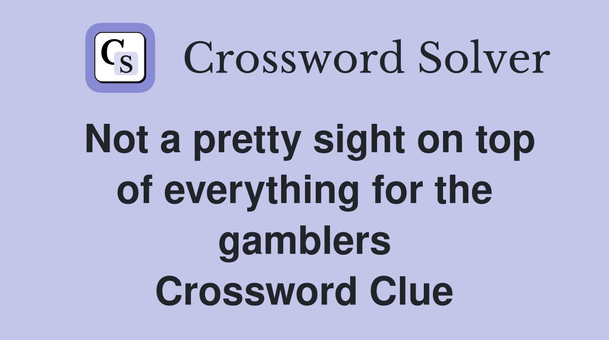 Not a pretty sight on top of everything for the gamblers Crossword Clue