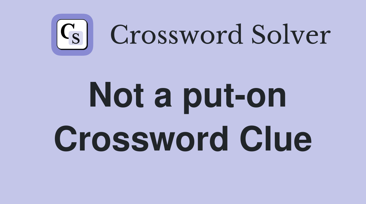 Not a put-on Crossword Clue