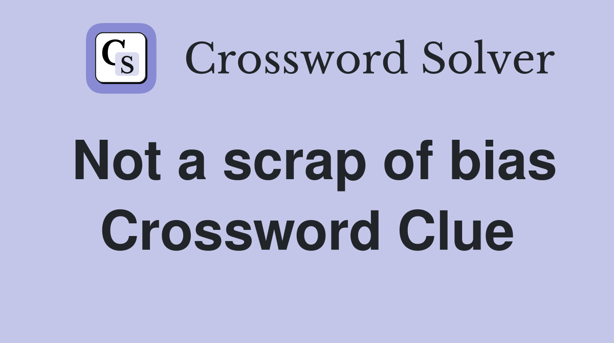 Not a scrap of bias Crossword Clue