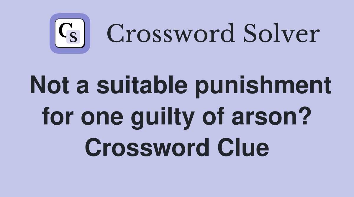 Not a suitable punishment for one guilty of arson? Crossword Clue