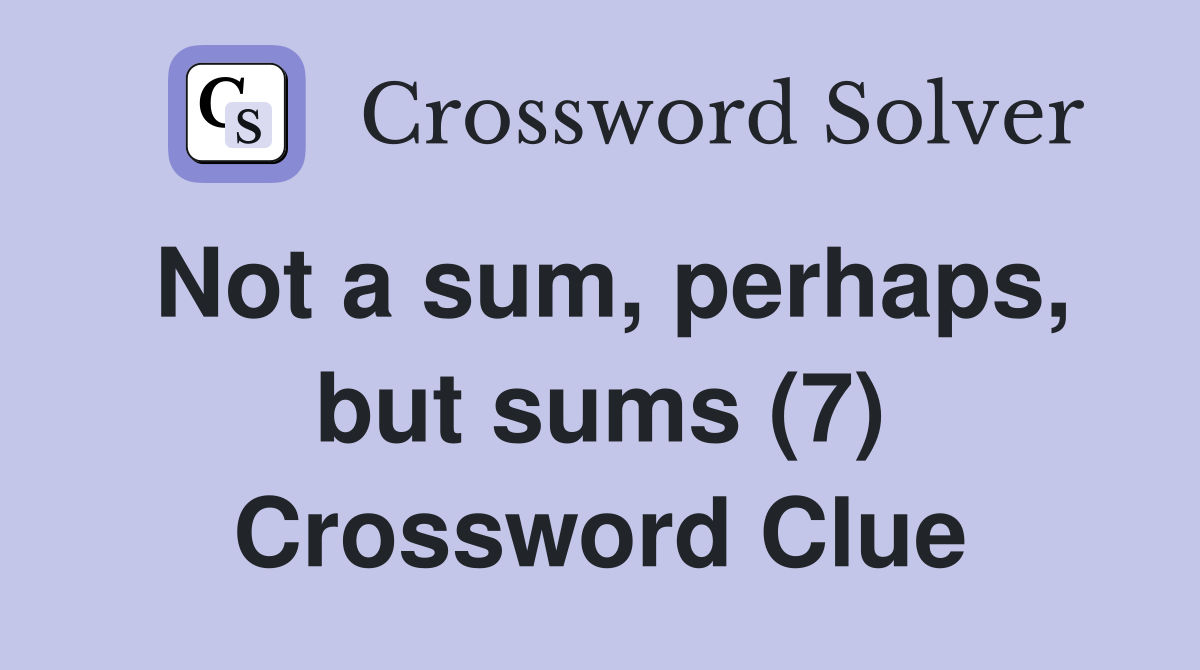 Not a sum, perhaps, but sums (7) Crossword Clue