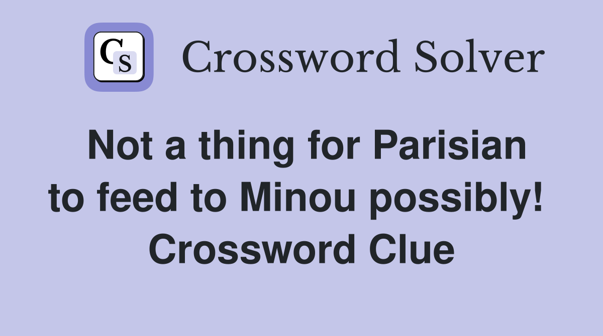 Not a thing for Parisian to feed to Minou possibly!  Crossword Clue