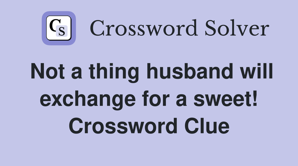 Not a thing husband will exchange for a sweet! Crossword Clue