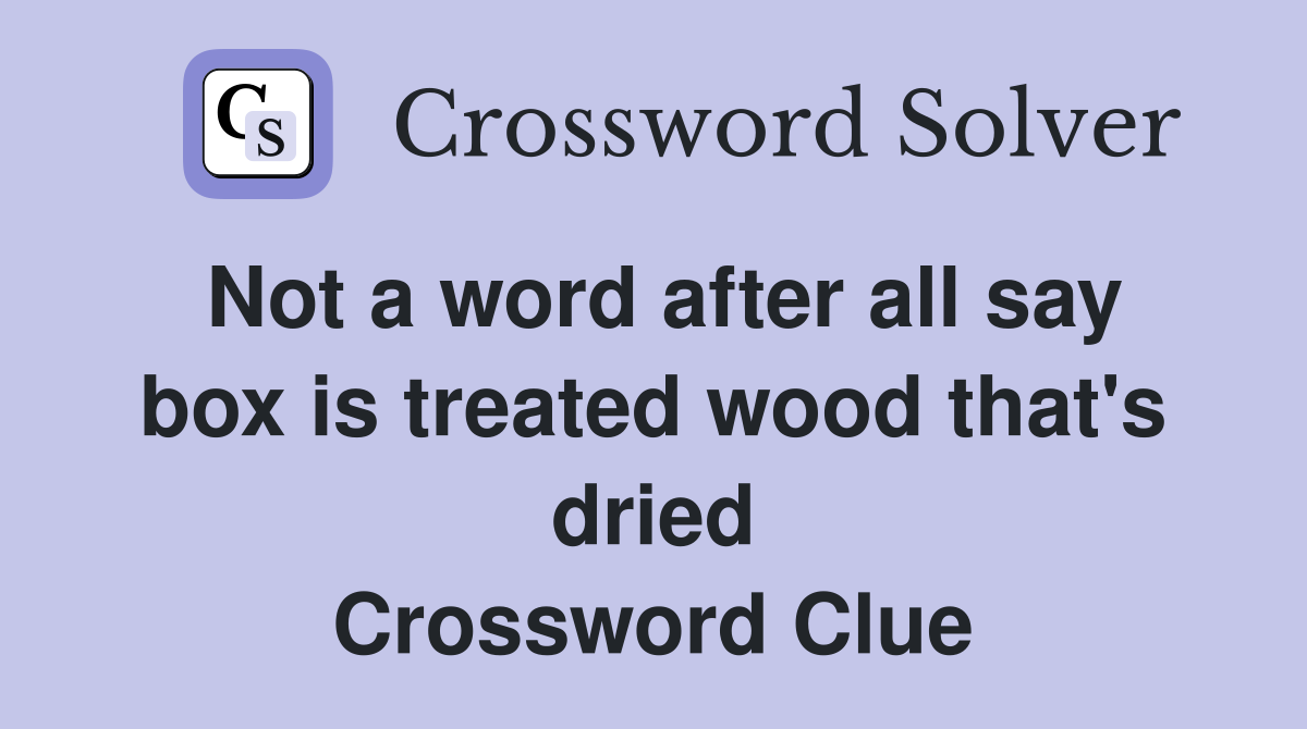 Not a word after all say box is treated wood that's dried Crossword Clue