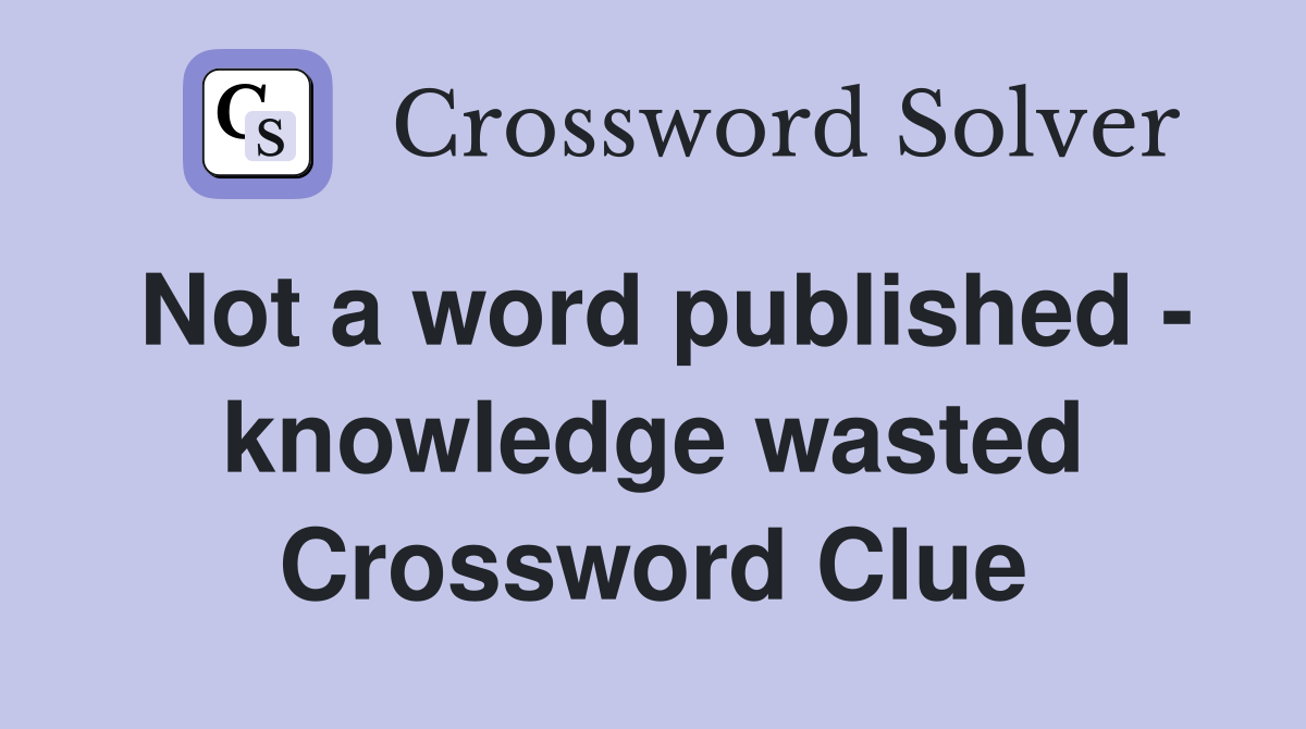 Not a word published - knowledge wasted Crossword Clue