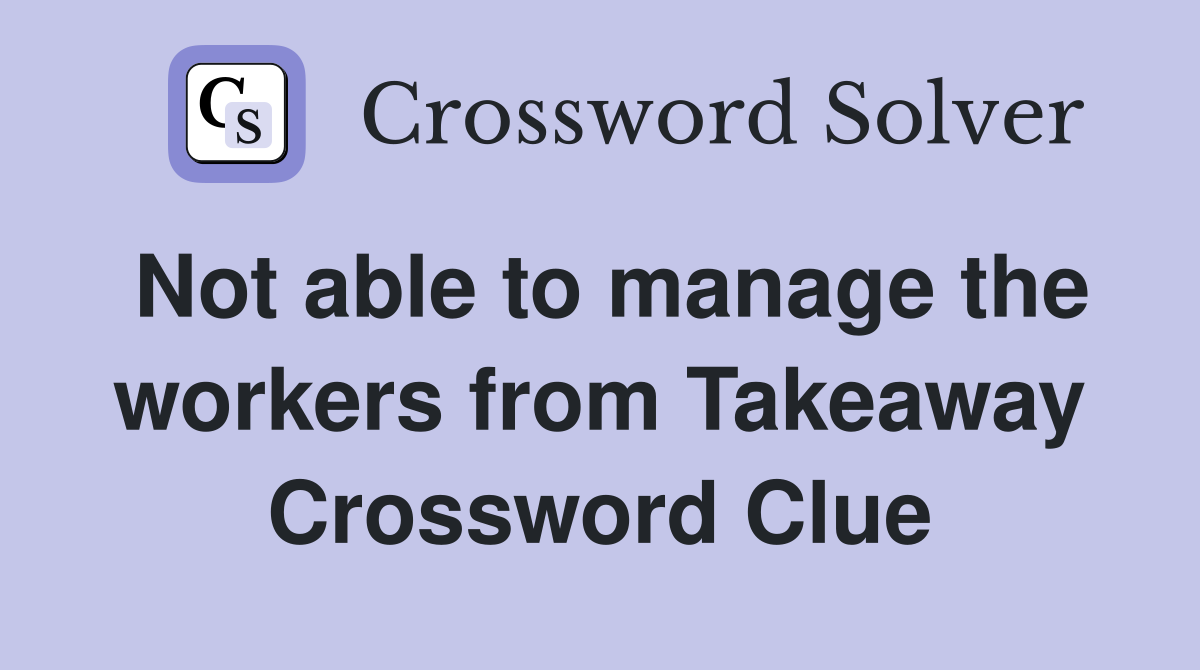 Not able to manage the workers from Takeaway Crossword Clue