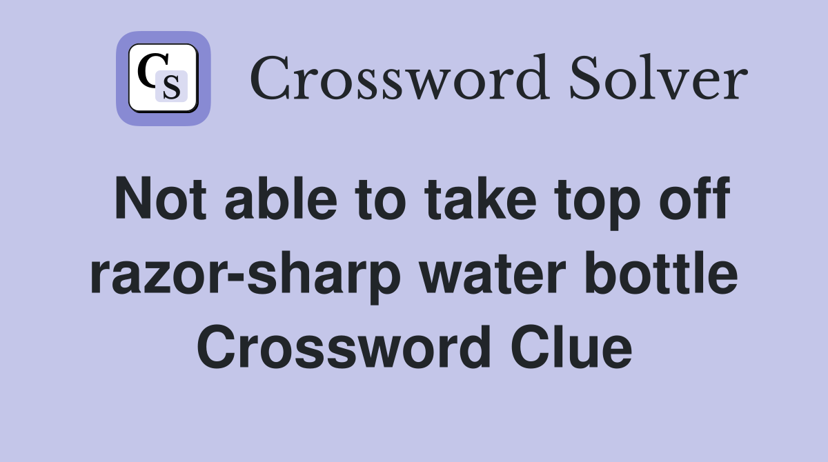 Not able to take top off razor-sharp water bottle Crossword Clue