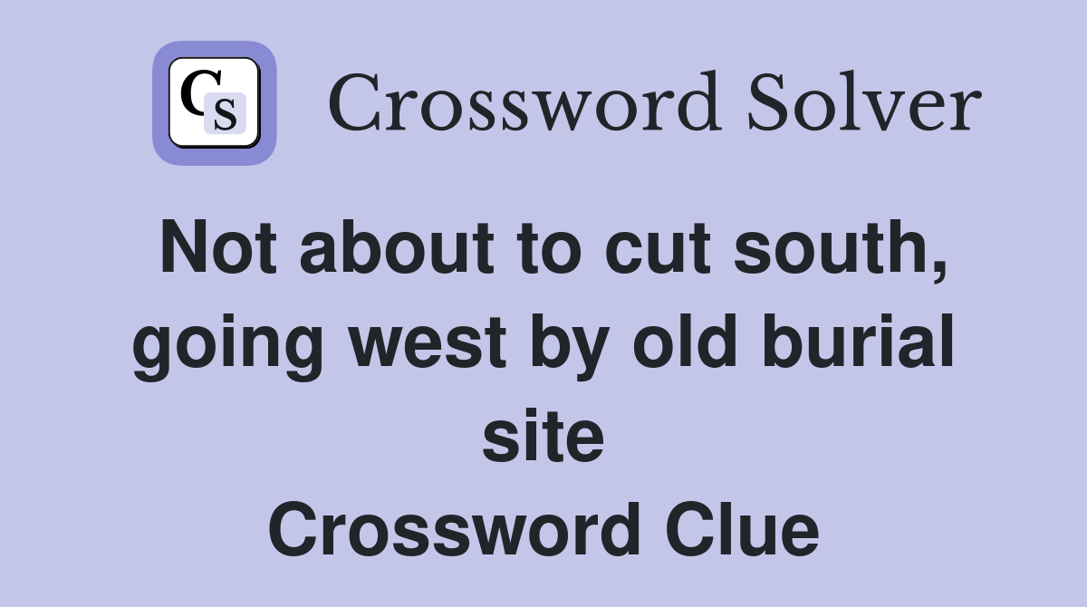 Not about to cut south, going west by old burial site Crossword Clue