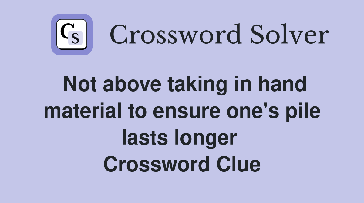 Not above taking in hand material to ensure one's pile lasts longer  Crossword Clue