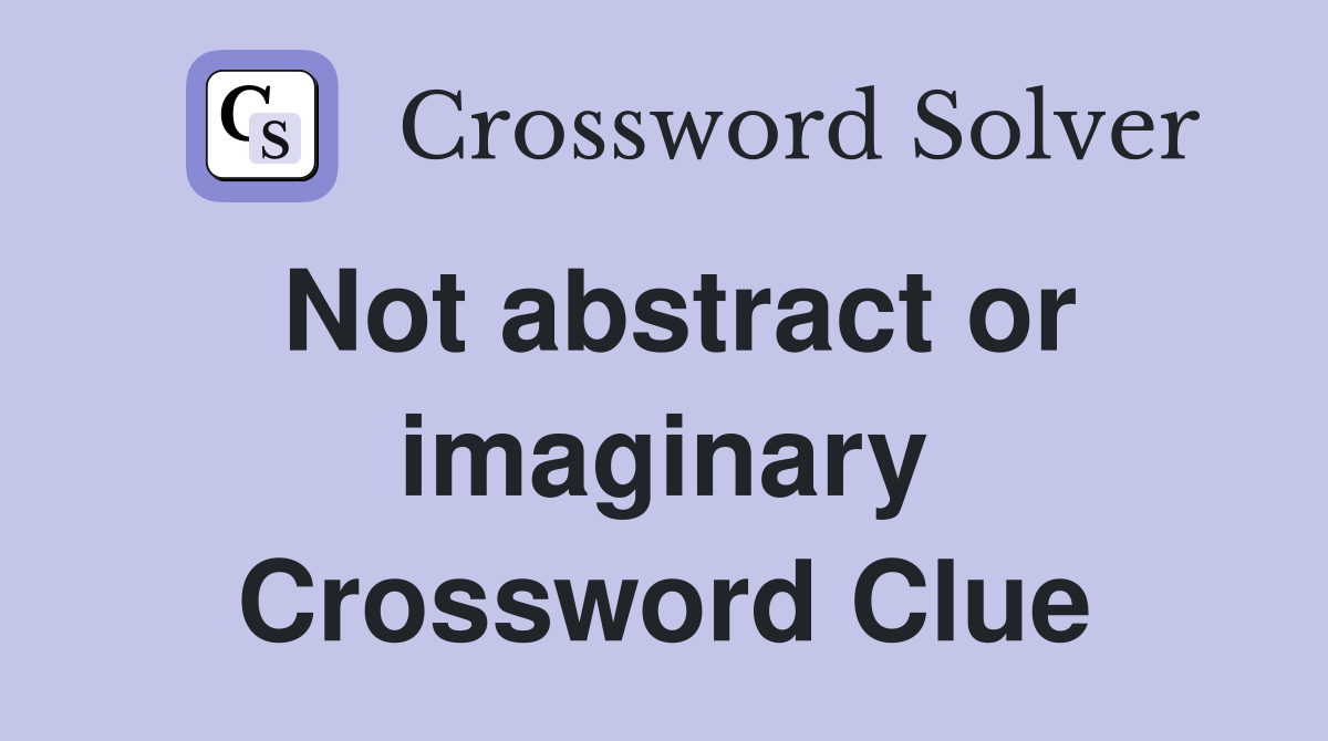 Not abstract or imaginary Crossword Clue