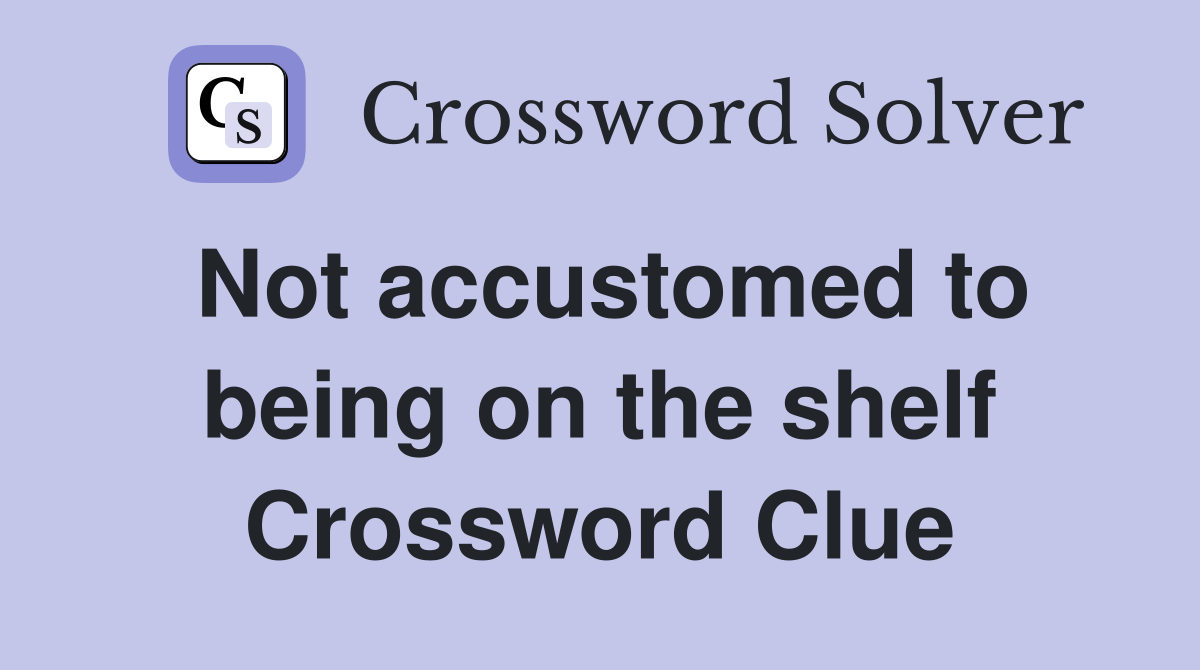 Not accustomed to being on the shelf Crossword Clue