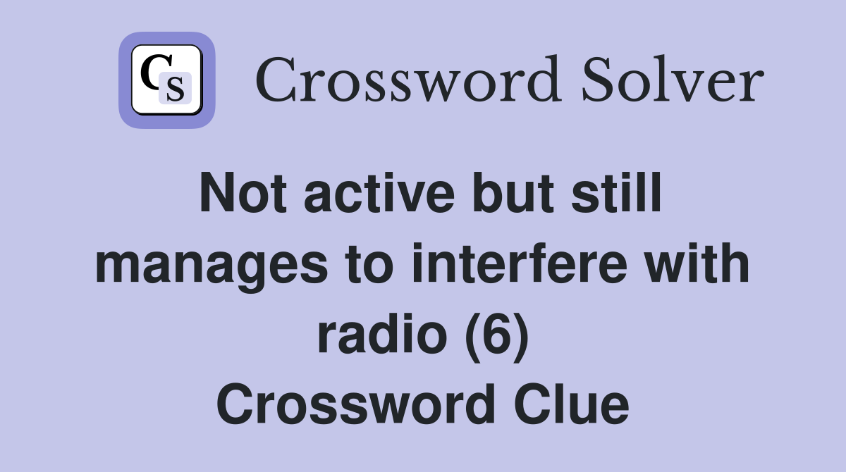 Not active but still manages to interfere with radio (6) Crossword Clue