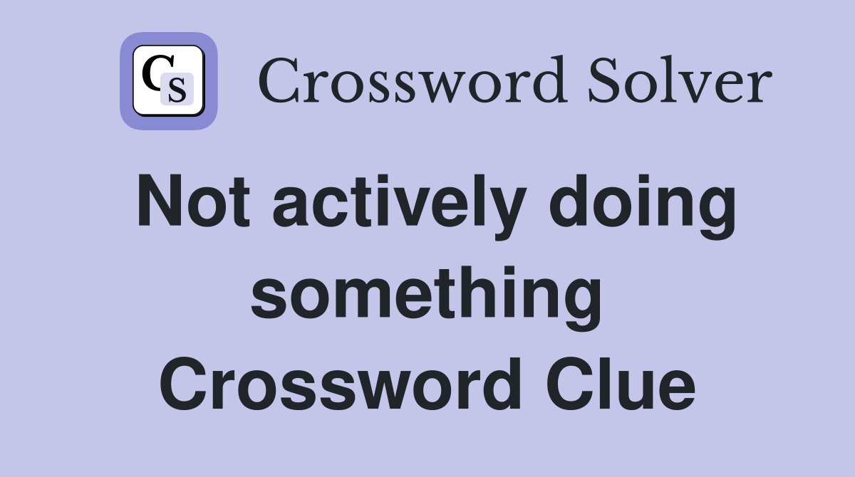 Not actively doing something Crossword Clue