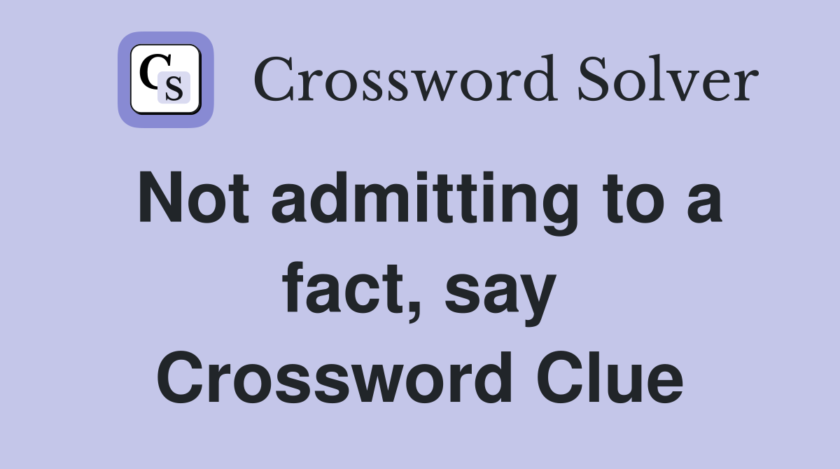 Not admitting to a fact, say Crossword Clue