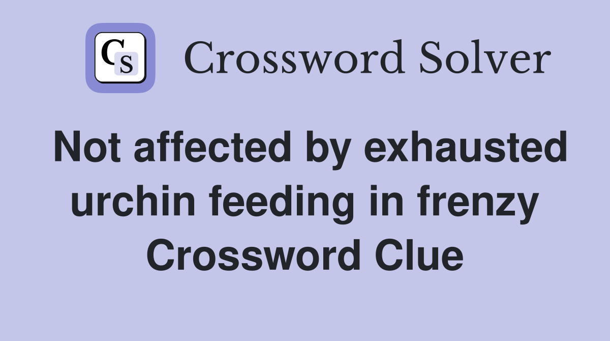 Not affected by exhausted urchin feeding in frenzy Crossword Clue