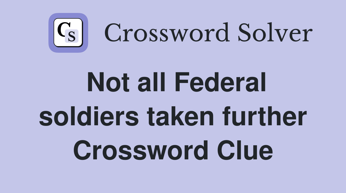 Not all Federal soldiers taken further Crossword Clue