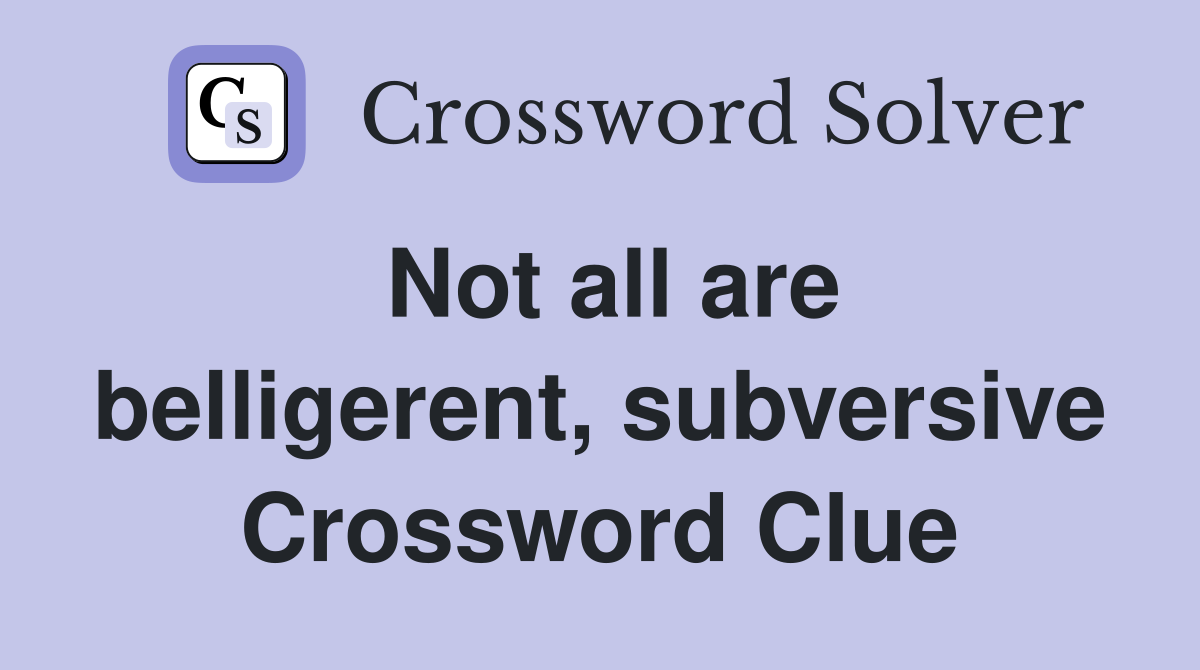 Not all are belligerent, subversive Crossword Clue