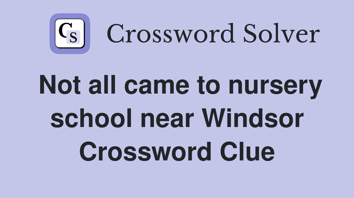 Not all came to nursery school near Windsor Crossword Clue