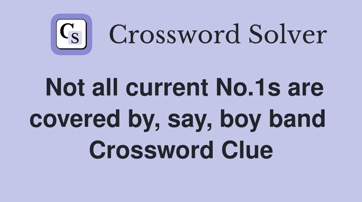 Not all current No.1s are covered by, say, boy band  Crossword Clue
