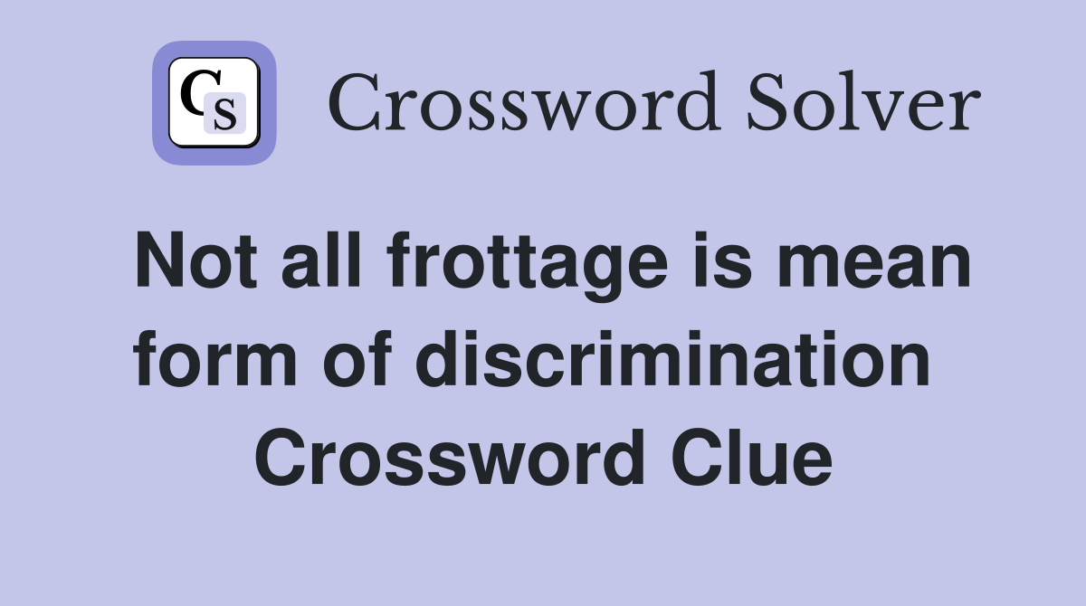 Not all frottage is mean form of discrimination  Crossword Clue