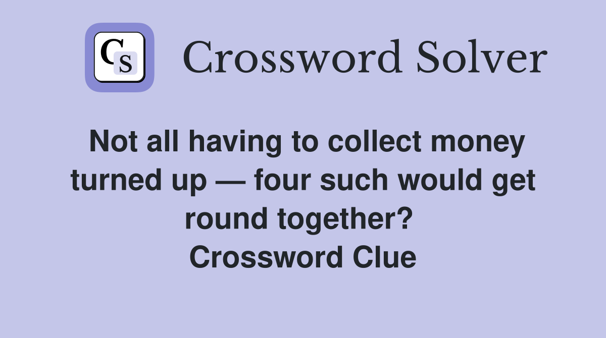 Not all having to collect money turned up — four such would get round together?  Crossword Clue