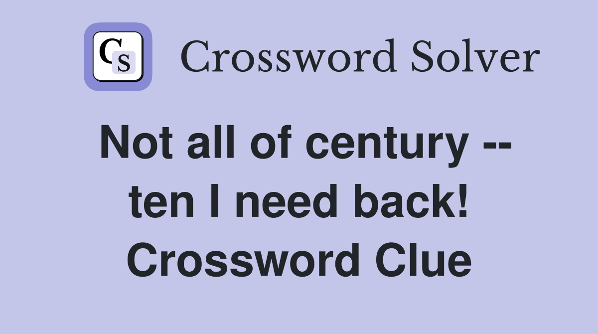 Not all of century -- ten I need back! Crossword Clue