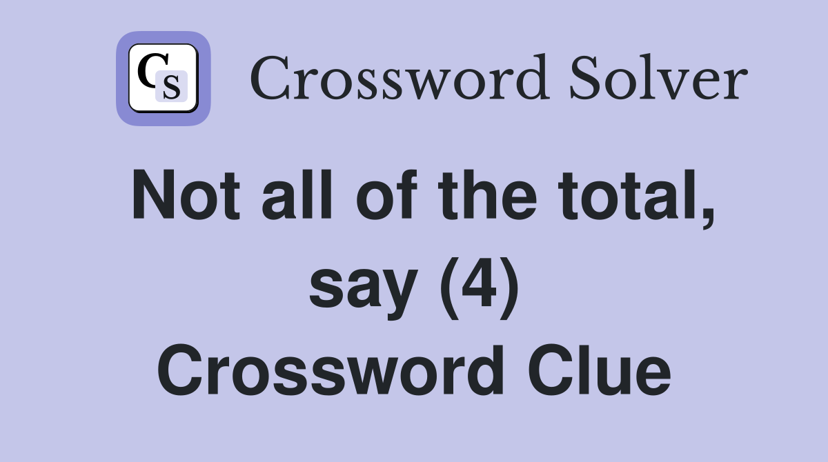 Not all of the total, say (4) Crossword Clue