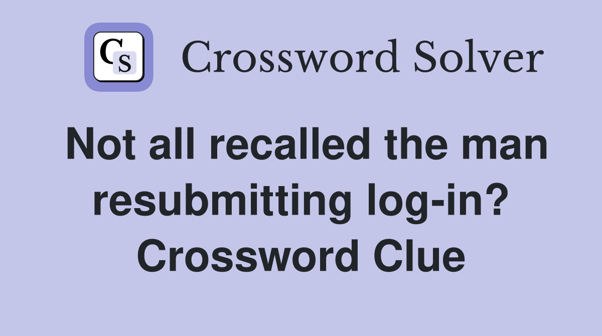 Not all recalled the man resubmitting log-in? Crossword Clue