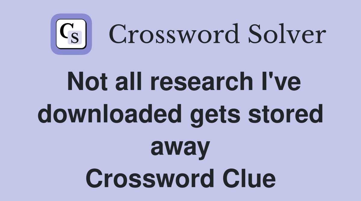 Not all research I've downloaded gets stored away Crossword Clue