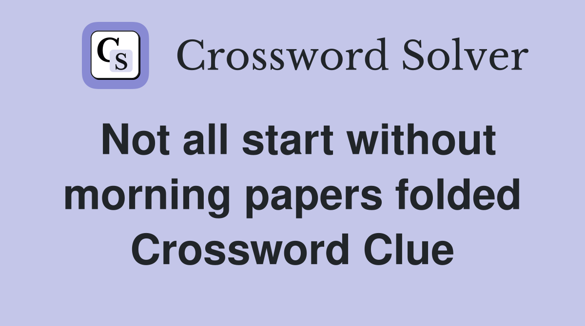Not all start without morning papers folded Crossword Clue