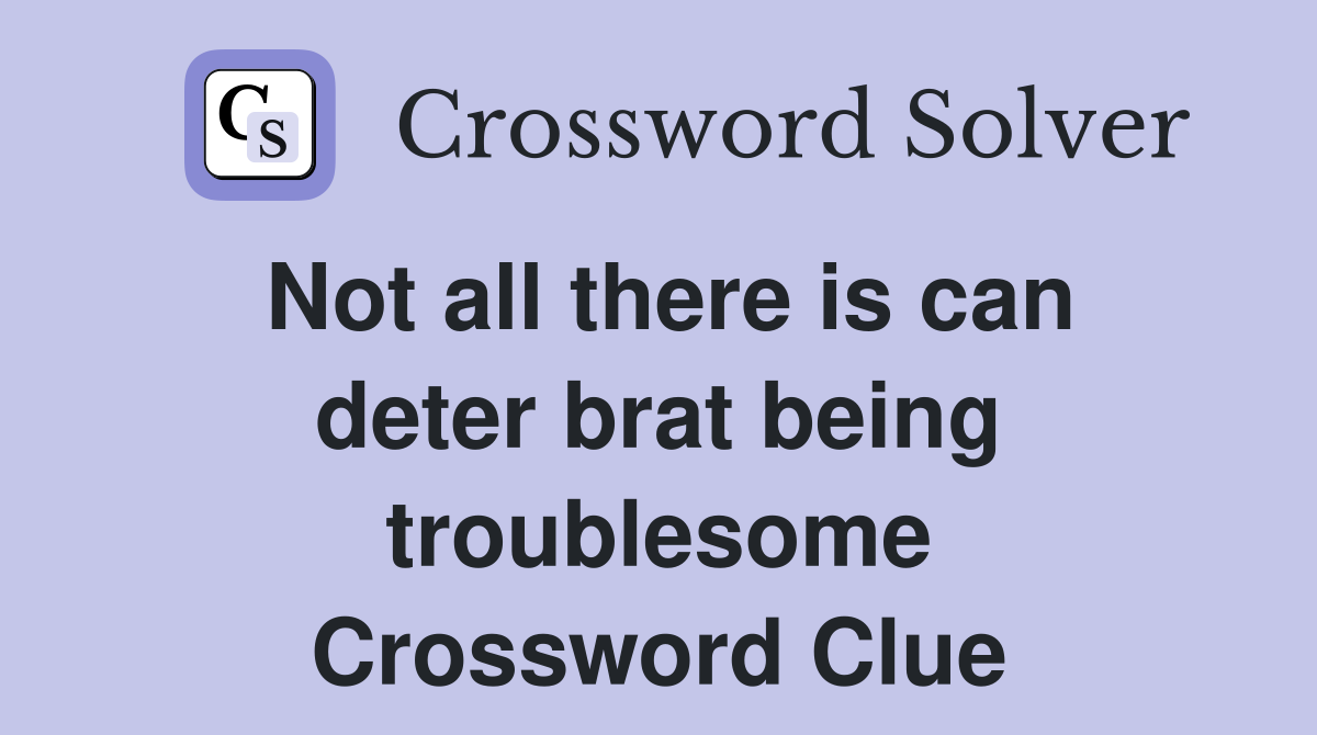 Not all there is can deter brat being troublesome Crossword Clue