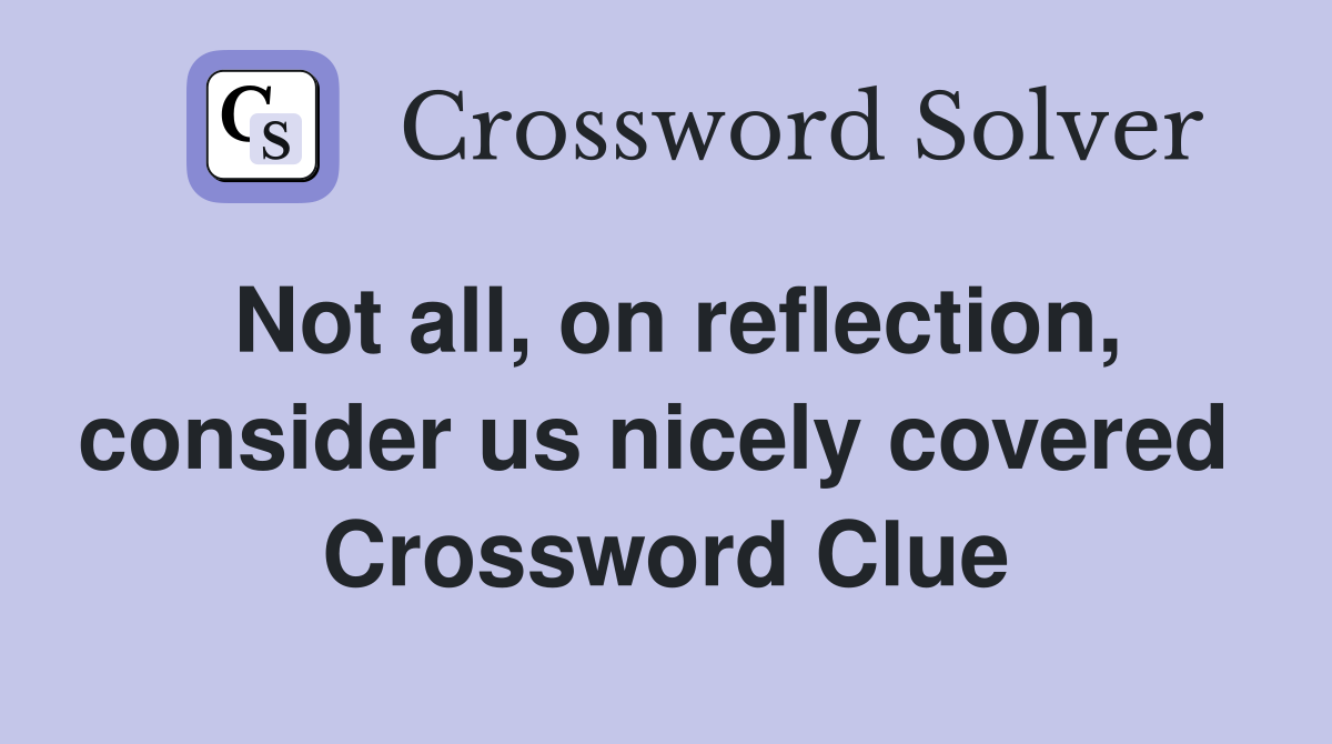 Not all, on reflection, consider us nicely covered  Crossword Clue