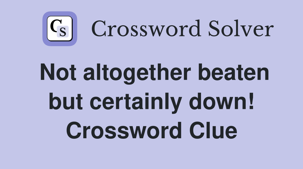Not altogether beaten but certainly down! Crossword Clue