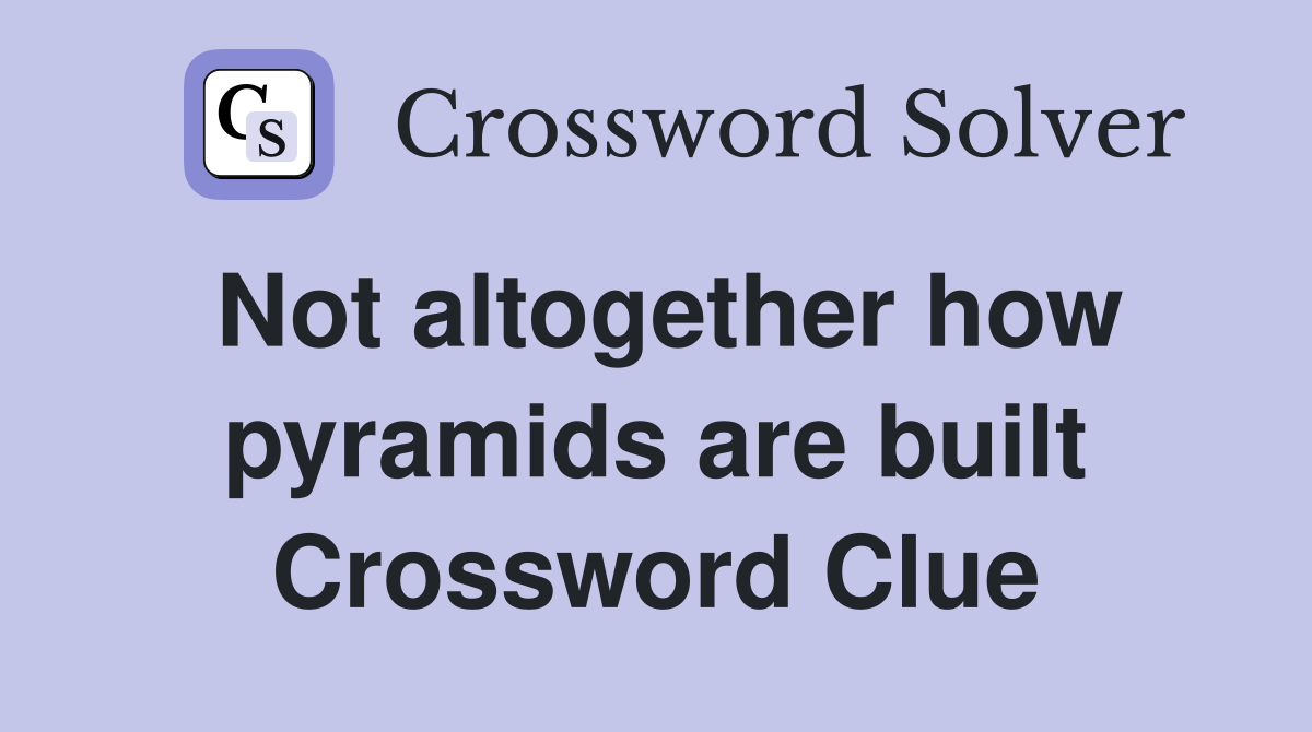 Not altogether how pyramids are built Crossword Clue