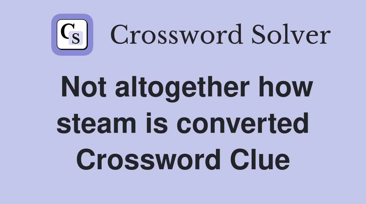 Not altogether how steam is converted Crossword Clue