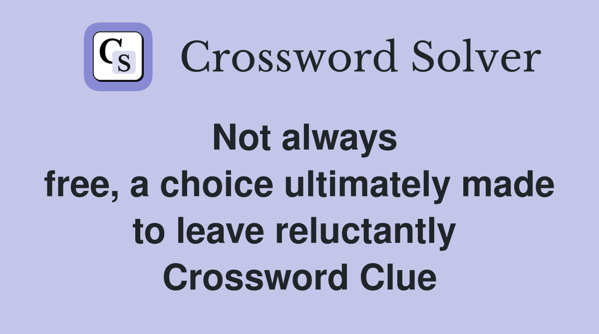 Not always free, a choice ultimately made to leave reluctantly  Crossword Clue